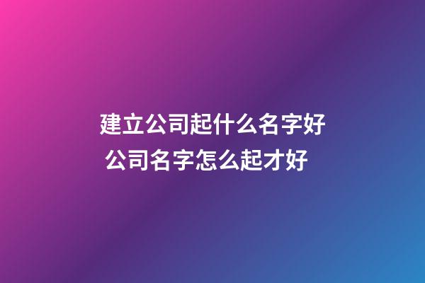 建立公司起什么名字好 公司名字怎么起才好
